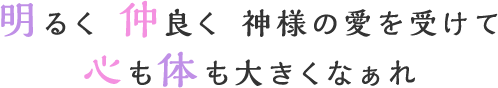 明るく 仲良く 神様の愛を受けて心も体も大きくなぁれ